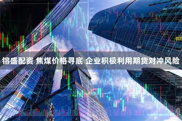 镕盛配资 焦煤价格寻底 企业积极利用期货对冲风险