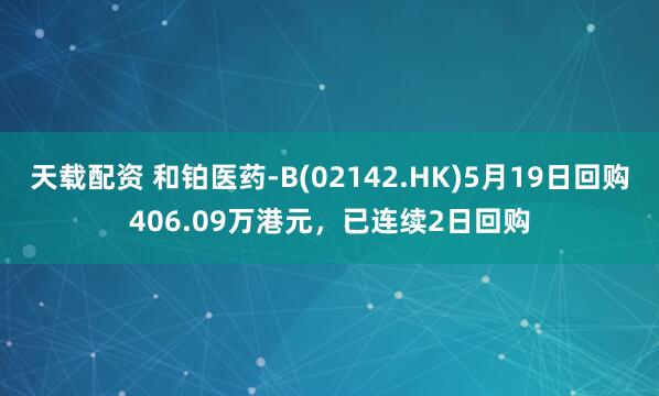天载配资 和铂医药-B(02142.HK)5月19日回购406.09万港元，已连续2日回购