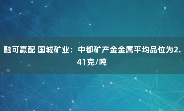 融可赢配 国城矿业：中都矿产金金属平均品位为2.41克/吨