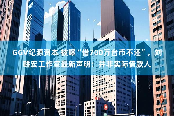 GGV纪源资本 被曝“借700万台币不还”，刘畊宏工作室最新声明：并非实际借款人
