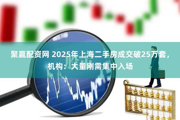 聚赢配资网 2025年上海二手房成交破25万套，机构：大量刚需集中入场
