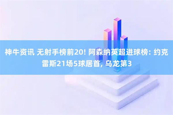 神牛资讯 无射手榜前20! 阿森纳英超进球榜: 约克雷斯21场5球居首, 乌龙第3
