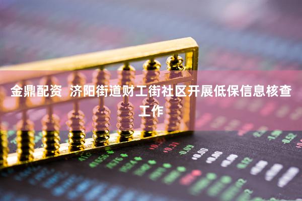 金鼎配资  济阳街道财工街社区开展低保信息核查工作