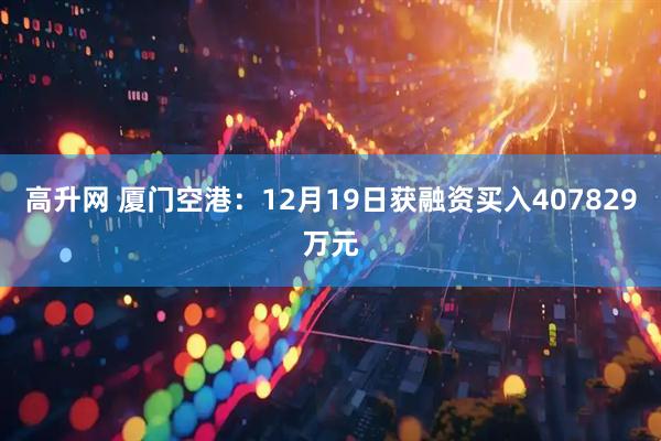 高升网 厦门空港：12月19日获融资买入407829万元