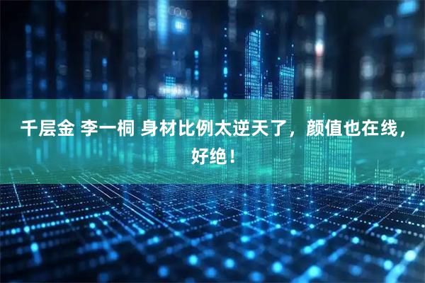 千层金 李一桐 身材比例太逆天了，颜值也在线，好绝！