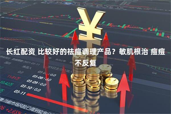 长红配资 比较好的祛痘调理产品？敏肌根治 痘痘不反复