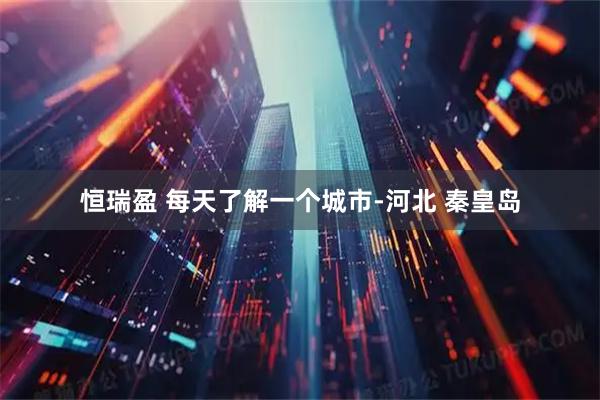 恒瑞盈 每天了解一个城市-河北 秦皇岛