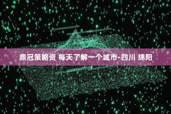 鼎冠策略资 每天了解一个城市-四川 绵阳