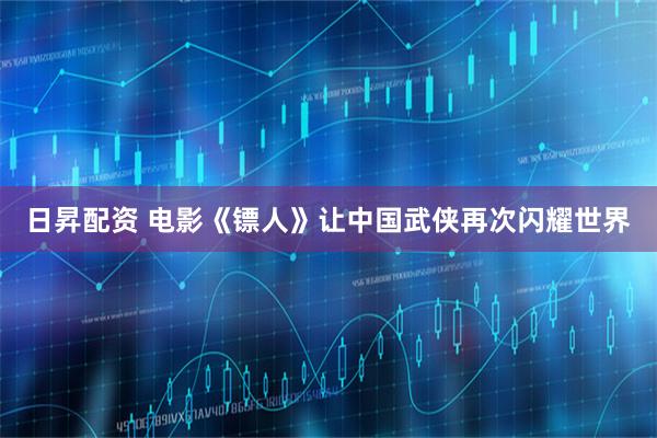 日昇配资 电影《镖人》让中国武侠再次闪耀世界