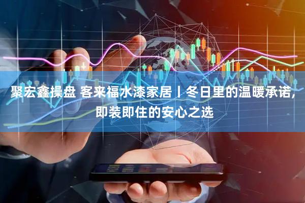 聚宏鑫操盘 客来福水漆家居丨冬日里的温暖承诺, 即装即住的安心之选