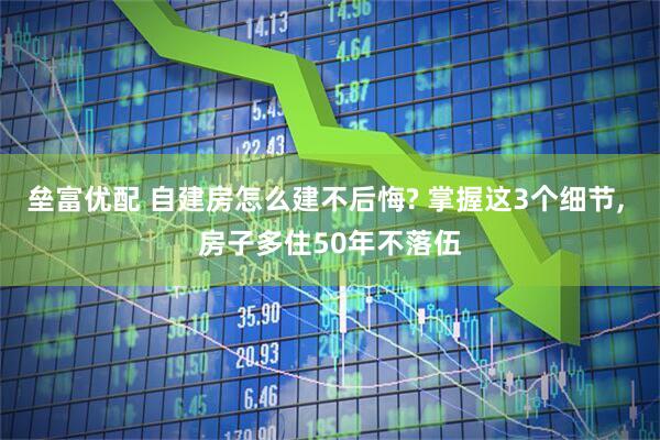 垒富优配 自建房怎么建不后悔? 掌握这3个细节, 房子多住50年不落伍