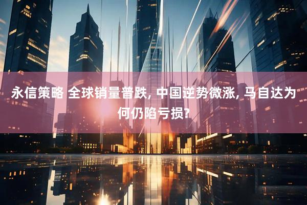 永信策略 全球销量普跌, 中国逆势微涨, 马自达为何仍陷亏损?