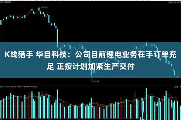 K线猎手 华自科技：公司目前锂电业务在手订单充足 正按计划加紧生产交付