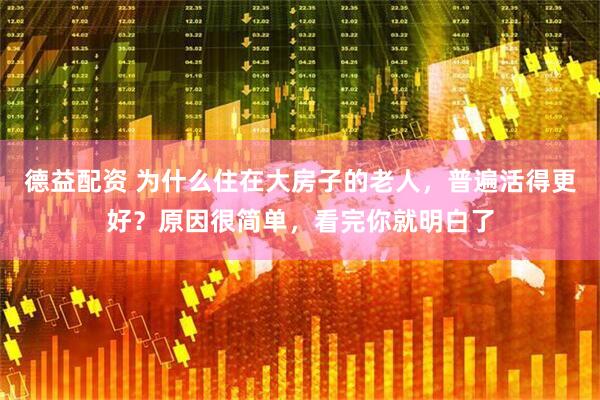 德益配资 为什么住在大房子的老人，普遍活得更好？原因很简单，看完你就明白了