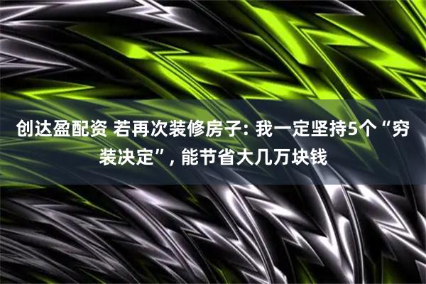 创达盈配资 若再次装修房子: 我一定坚持5个“穷装决定”, 能节省大几万块钱