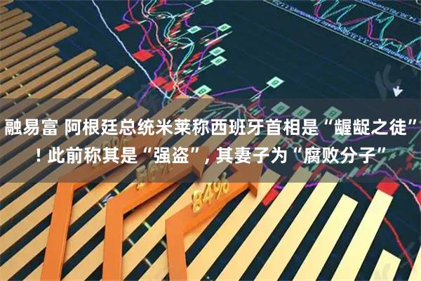 融易富 阿根廷总统米莱称西班牙首相是“龌龊之徒”! 此前称其是“强盗”, 其妻子为“腐败分子”