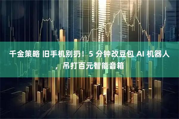 千金策略 旧手机别扔！5 分钟改豆包 AI 机器人，吊打百元智能音箱