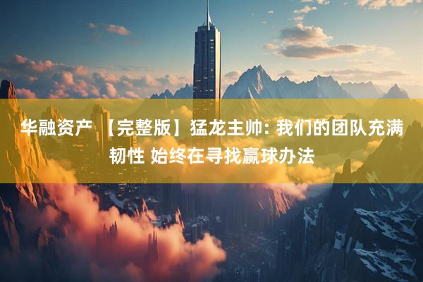 华融资产 【完整版】猛龙主帅: 我们的团队充满韧性 始终在寻找赢球办法