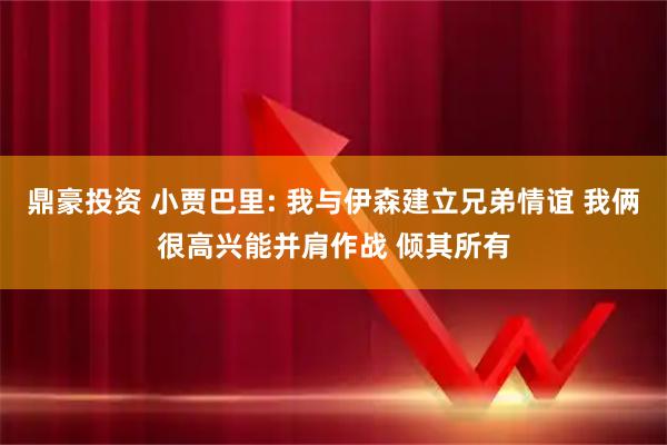 鼎豪投资 小贾巴里: 我与伊森建立兄弟情谊 我俩很高兴能并肩作战 倾其所有