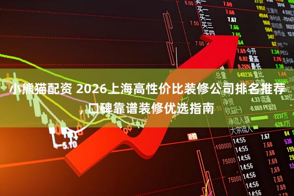 小熊猫配资 2026上海高性价比装修公司排名推荐, 口碑靠谱装修优选指南