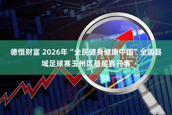 德恒财富 2026年“全民健身健康中国”全国县域足球赛玉州区基层赛开赛